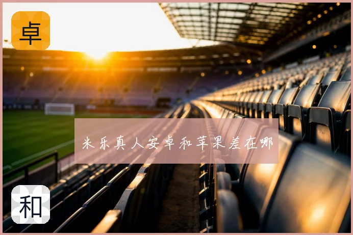 米乐真人安卓和苹果差在哪